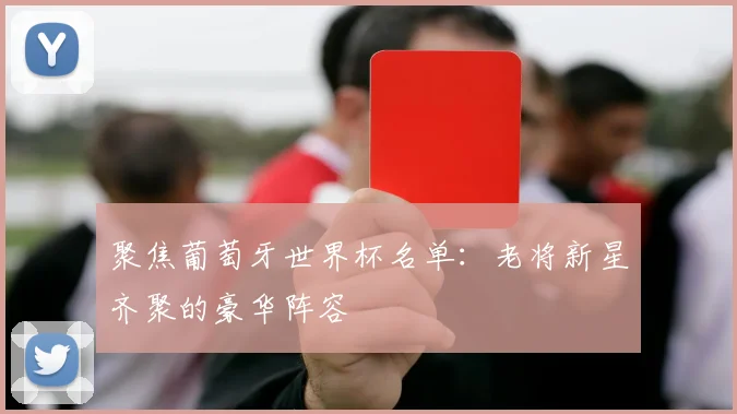 聚焦葡萄牙世界杯名单：老将新星齐聚的豪华阵容