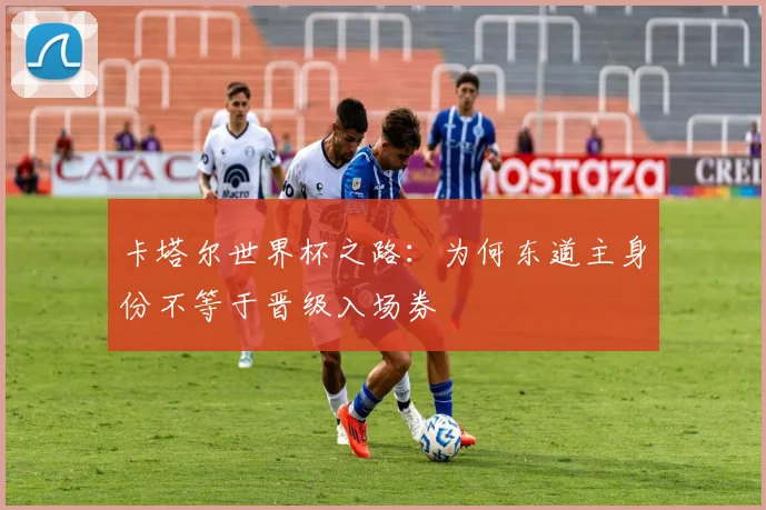 卡塔尔世界杯之路：为何东道主身份不等于晋级入场券