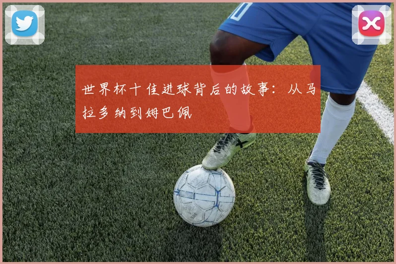 世界杯十佳进球背后的故事：从马拉多纳到姆巴佩