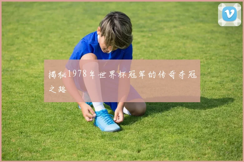 揭秘1978年世界杯冠军的传奇夺冠之路
