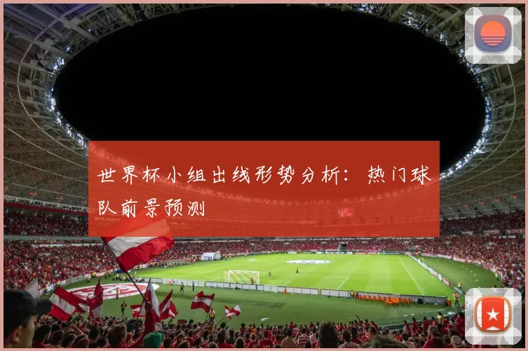 世界杯小组出线形势分析：热门球队前景预测