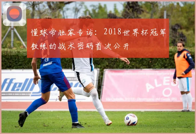 懂球帝独家专访：2018世界杯冠军教练的战术密码首次公开