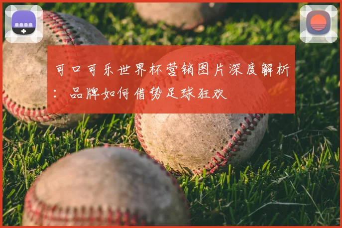 可口可乐世界杯营销图片深度解析：品牌如何借势足球狂欢
