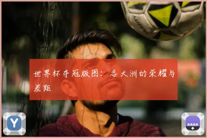 世界杯夺冠版图：各大洲的荣耀与差距