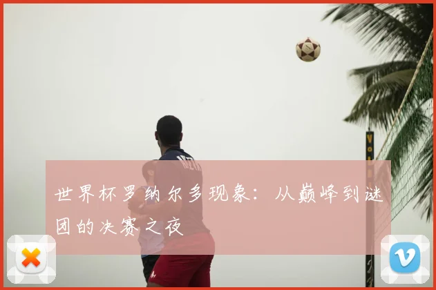 世界杯罗纳尔多现象:从巅峰到谜团的决赛之夜