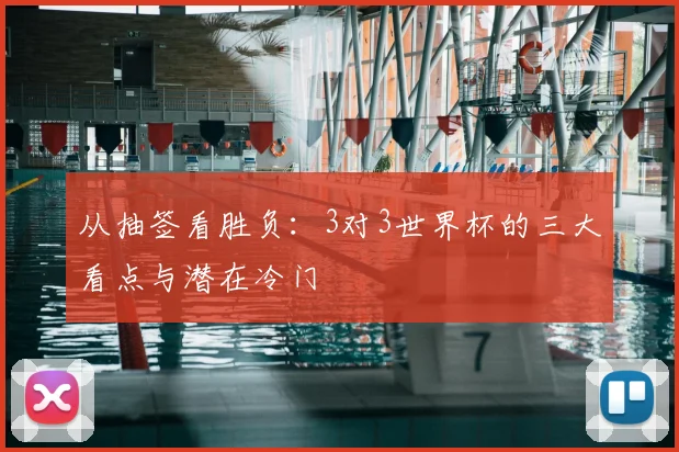 从抽签看胜负：3对3世界杯的三大看点与潜在冷门