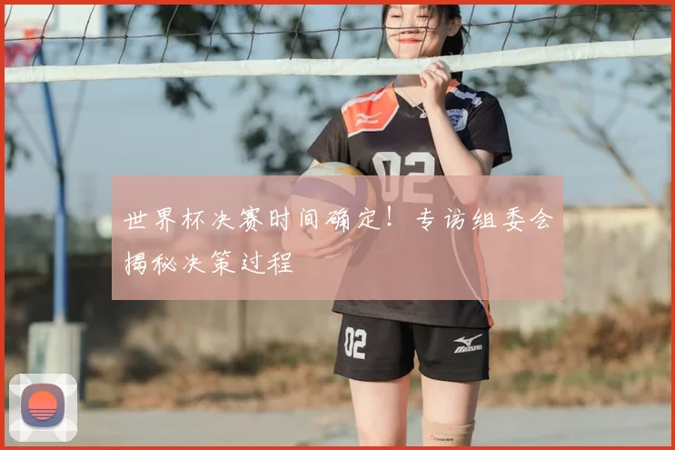 世界杯决赛时间确定！专访组委会揭秘决策过程