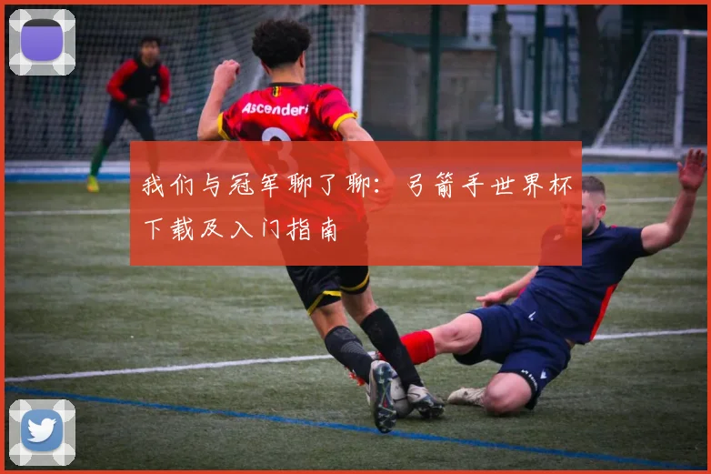 我们与冠军聊了聊：弓箭手世界杯下载及入门指南