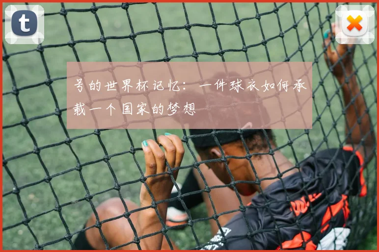 号的世界杯记忆:一件球衣如何承载一个国家的梦想