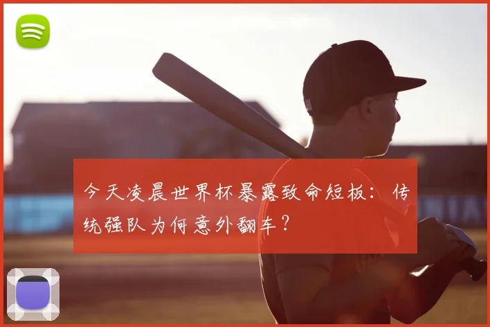 今天凌晨世界杯暴露致命短板：传统强队为何意外翻车？
