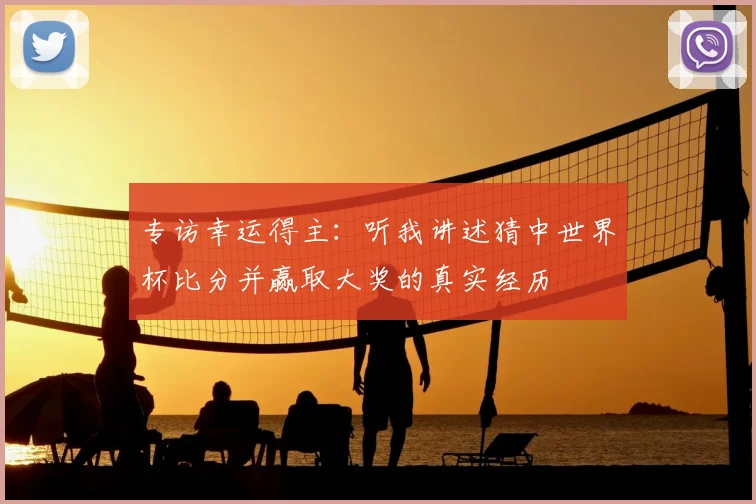 专访幸运得主：听我讲述猜中世界杯比分并赢取大奖的真实经历