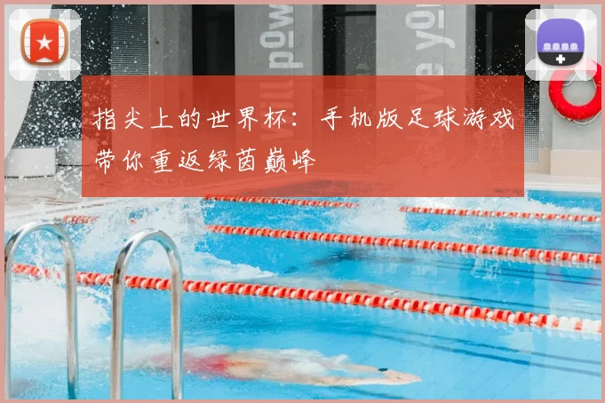 指尖上的世界杯:手机版足球游戏带你重返绿茵巅峰