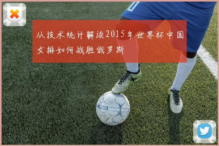 从技术统计解读2015年世界杯中国女排如何战胜俄罗斯