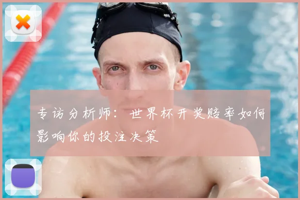 专访分析师:世界杯开奖赔率如何影响你的投注决策