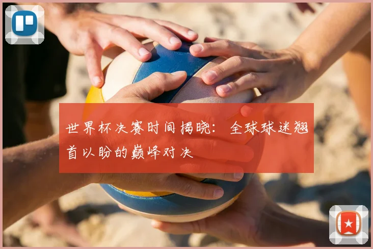 世界杯决赛时间揭晓:全球球迷翘首以盼的巅峰对决