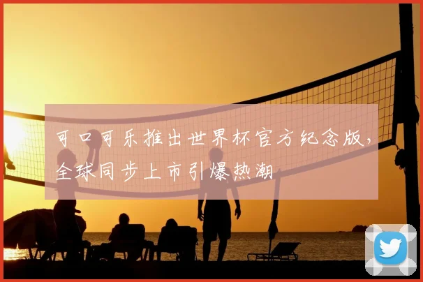 可口可乐推出世界杯官方纪念版,全球同步上市引爆热潮