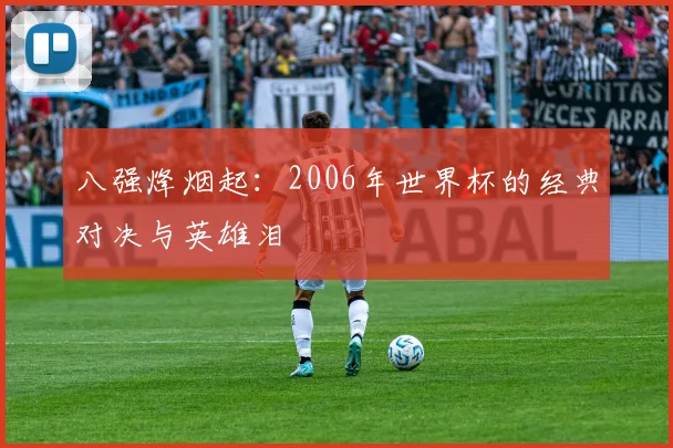八强烽烟起：2006年世界杯的经典对决与英雄泪