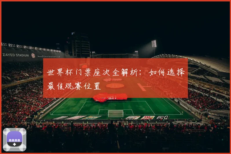世界杯门票座次全解析：如何选择最佳观赛位置