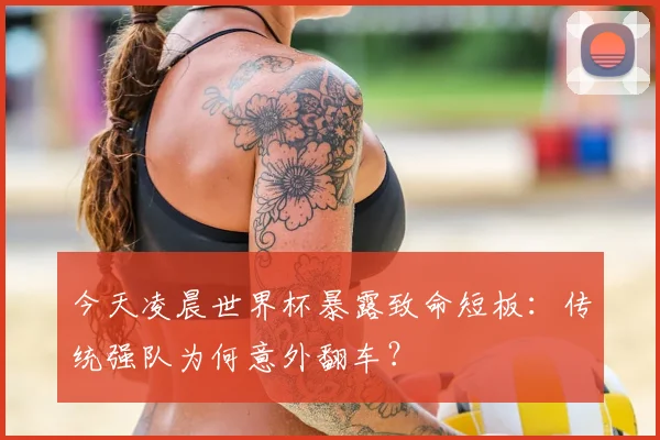 今天凌晨世界杯暴露致命短板：传统强队为何意外翻车？