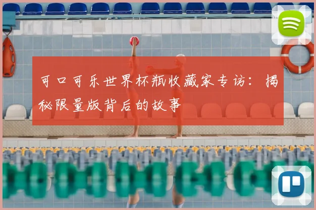 可口可乐世界杯瓶收藏家专访：揭秘限量版背后的故事