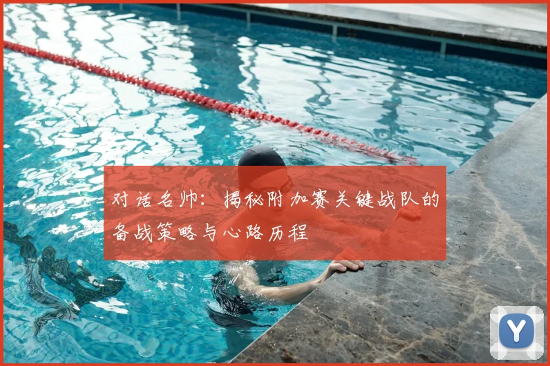 对话名帅：揭秘附加赛关键战队的备战策略与心路历程