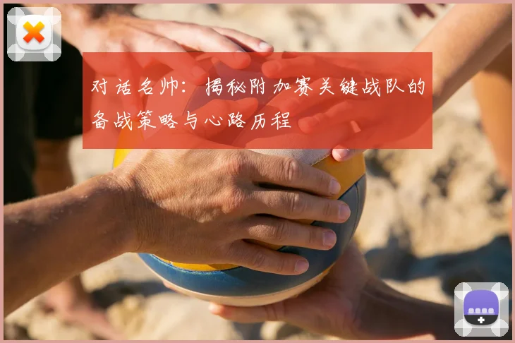 对话名帅：揭秘附加赛关键战队的备战策略与心路历程