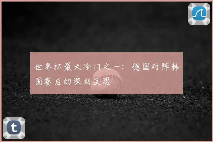 世界杯最大冷门之一：德国对阵韩国赛后的深刻反思