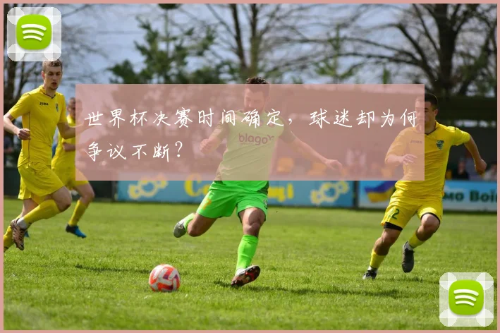 世界杯决赛时间确定,球迷却为何争议不断?