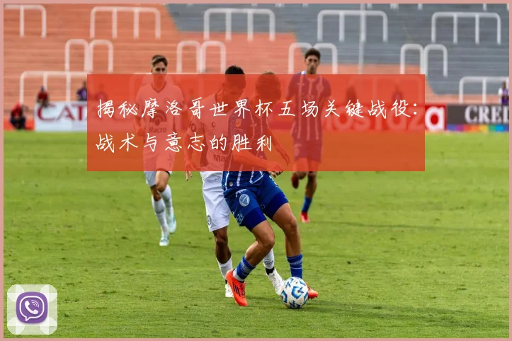 揭秘摩洛哥世界杯五场关键战役：战术与意志的胜利