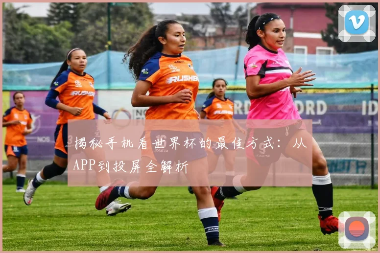 揭秘手机看世界杯的最佳方式：从APP到投屏全解析