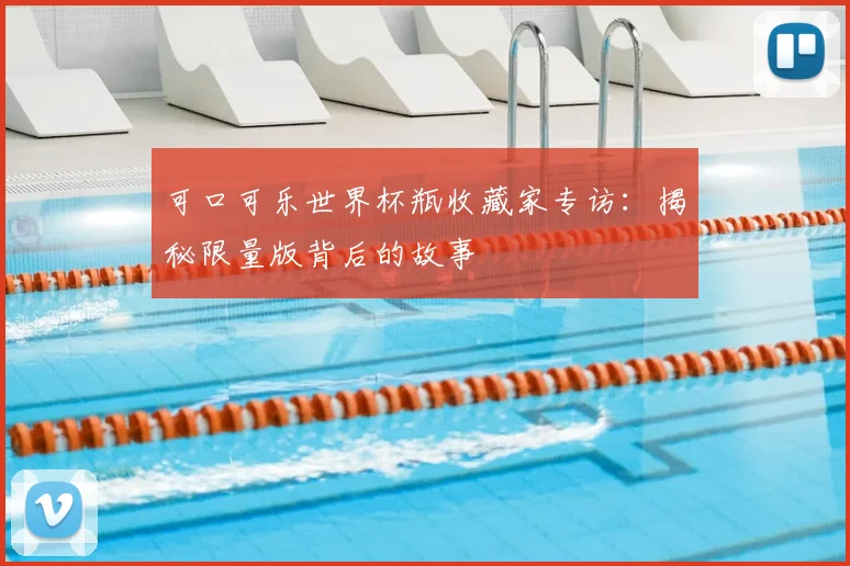 可口可乐世界杯瓶收藏家专访:揭秘限量版背后的故事