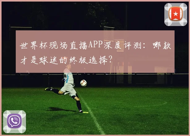 世界杯现场直播APP深度评测：哪款才是球迷的终极选择？