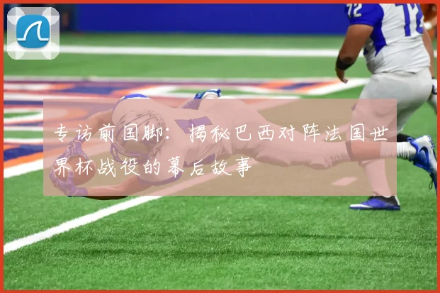 专访前国脚：揭秘巴西对阵法国世界杯战役的幕后故事