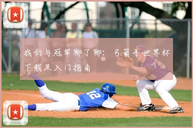 我们与冠军聊了聊：弓箭手世界杯下载及入门指南