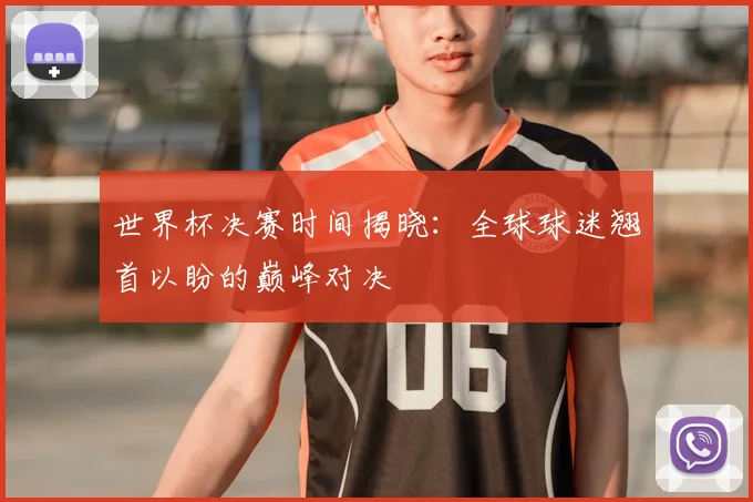 世界杯决赛时间揭晓:全球球迷翘首以盼的巅峰对决