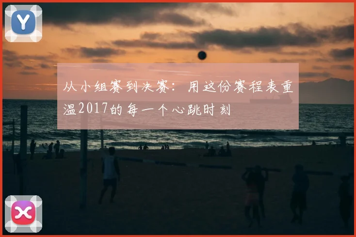 从小组赛到决赛:用这份赛程表重温2017的每一个心跳时刻