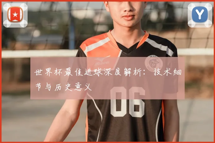 世界杯最佳进球深度解析:技术细节与历史意义
