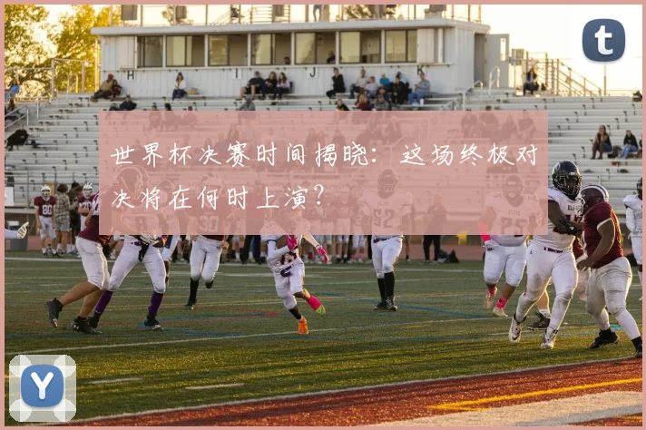 世界杯决赛时间揭晓:这场终极对决将在何时上演?