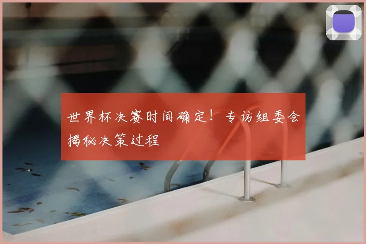 世界杯决赛时间确定!专访组委会揭秘决策过程