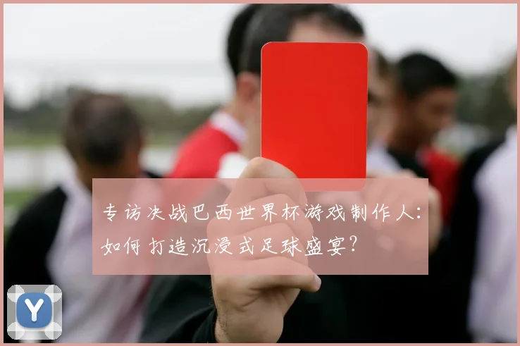 专访决战巴西世界杯游戏制作人:如何打造沉浸式足球盛宴?
