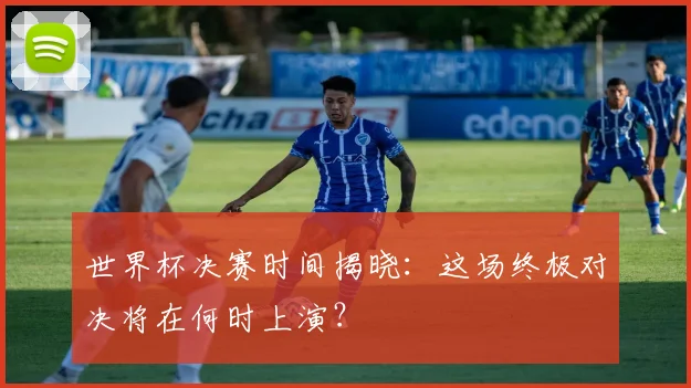 世界杯决赛时间揭晓:这场终极对决将在何时上演?