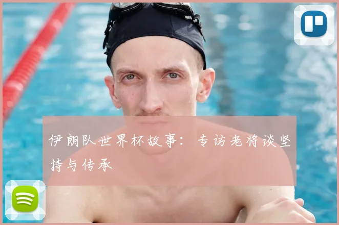 伊朗队世界杯故事：专访老将谈坚持与传承