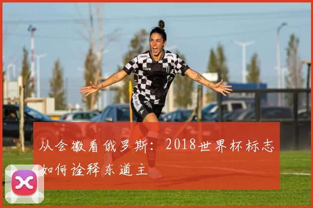 从会徽看俄罗斯：2018世界杯标志如何诠释东道主