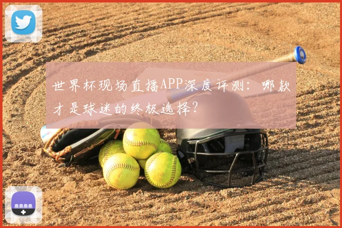 世界杯现场直播APP深度评测：哪款才是球迷的终极选择？