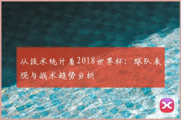 从技术统计看2018世界杯：球队表现与战术趋势分析