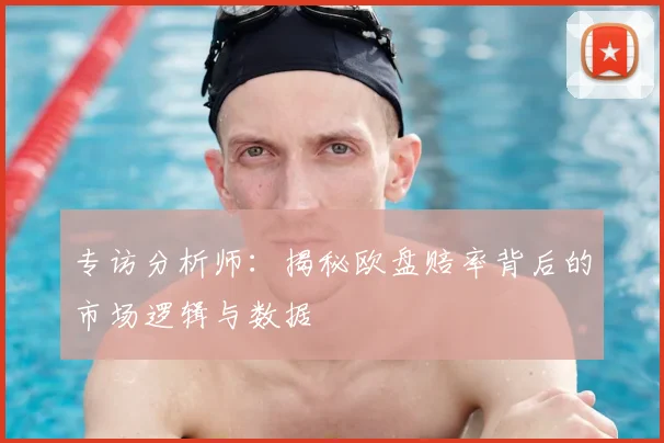 专访分析师:揭秘欧盘赔率背后的市场逻辑与数据