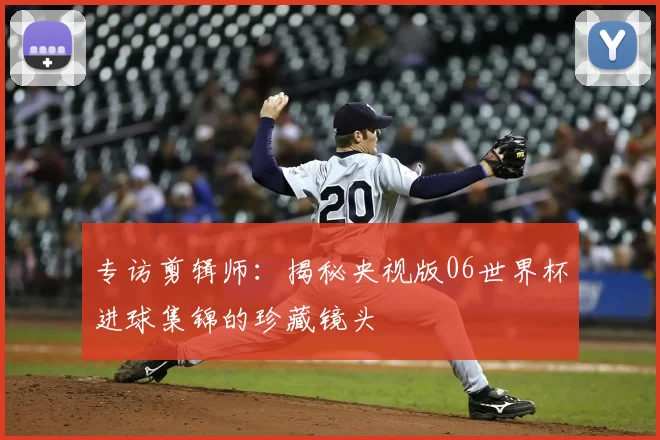 专访剪辑师:揭秘央视版06世界杯进球集锦的珍藏镜头