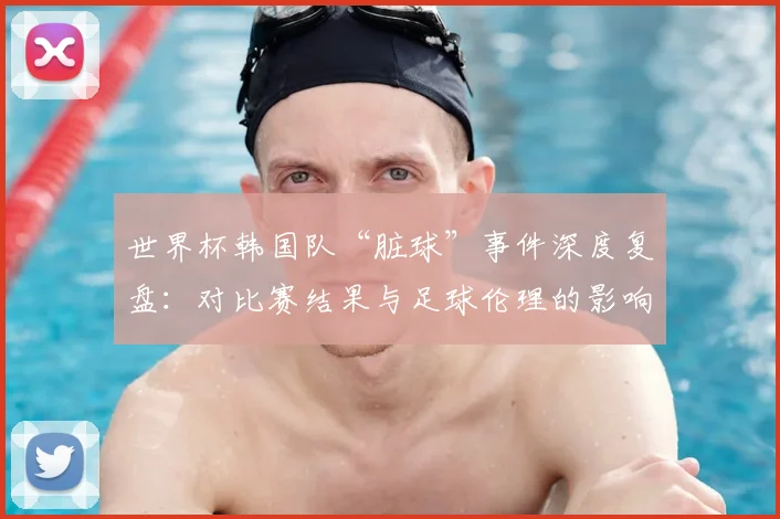 世界杯韩国队“脏球”事件深度复盘：对比赛结果与足球伦理的影响