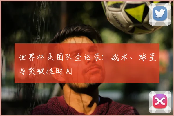 世界杯美国队全记录：战术、球星与突破性时刻