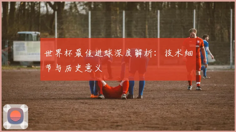 世界杯最佳进球深度解析:技术细节与历史意义